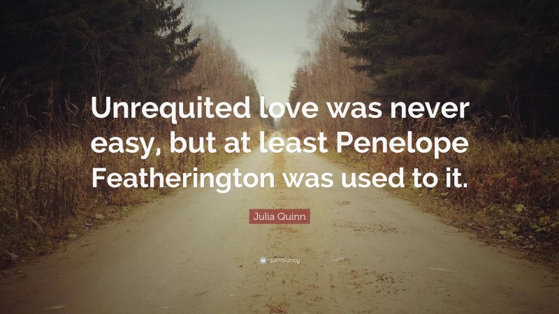 Julia Quinn Quote: “Unrequited love was never easy, but at least Penelope Featherington was used to it.”