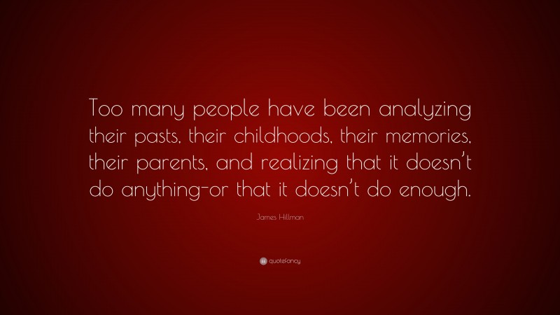 James Hillman Quote: “Too many people have been analyzing their pasts, their childhoods, their memories, their parents, and realizing that it doesn’t do anything-or that it doesn’t do enough.”