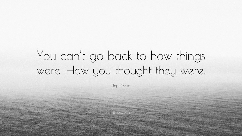 Jay Asher Quote: “You can’t go back to how things were. How you thought they were.”