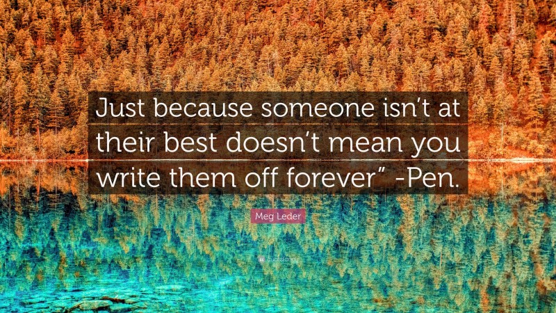 Meg Leder Quote: “Just because someone isn’t at their best doesn’t mean you write them off forever” -Pen.”