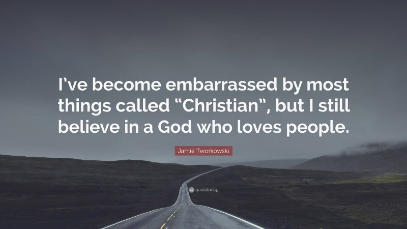 Jamie Tworkowski Quote: “I’ve become embarrassed by most things called “Christian”, but I still believe in a God who loves people.”