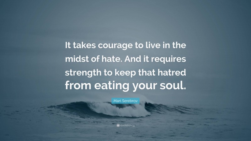 Mari Serebrov Quote: “It takes courage to live in the midst of hate. And it requires strength to keep that hatred from eating your soul.”