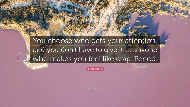 Scott Stabile Quote: “You choose who gets your attention, and you don’t have to give it to anyone who makes you feel like crap. Period.”