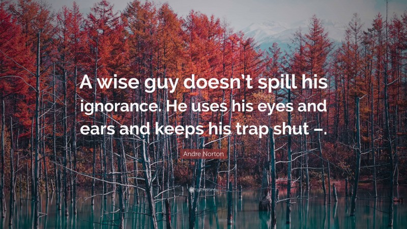 Andre Norton Quote: “A wise guy doesn’t spill his ignorance. He uses his eyes and ears and keeps his trap shut –.”