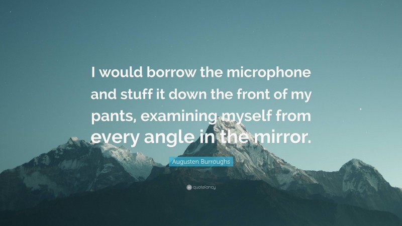 Augusten Burroughs Quote: “I would borrow the microphone and stuff it down the front of my pants, examining myself from every angle in the mirror.”