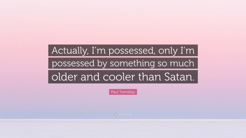 Paul Tremblay Quote: “Actually, I’m possessed, only I’m possessed by something so much older and cooler than Satan.”