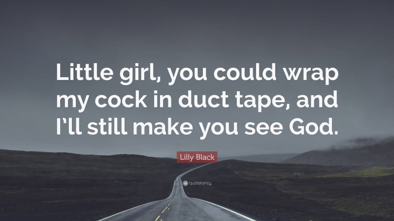 Lilly Black Quote: “Little girl, you could wrap my cock in duct tape, and I’ll still make you see God.”