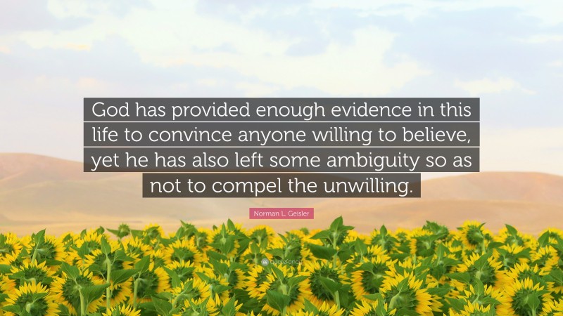 Norman L. Geisler Quote: “God has provided enough evidence in this life to convince anyone willing to believe, yet he has also left some ambiguity so as not to compel the unwilling.”
