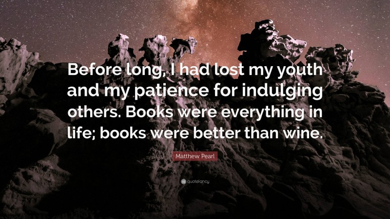 Matthew Pearl Quote: “Before long, I had lost my youth and my patience for indulging others. Books were everything in life; books were better than wine.”