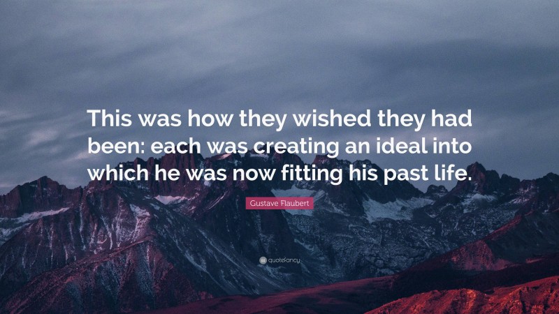 Gustave Flaubert Quote: “This was how they wished they had been: each was creating an ideal into which he was now fitting his past life.”