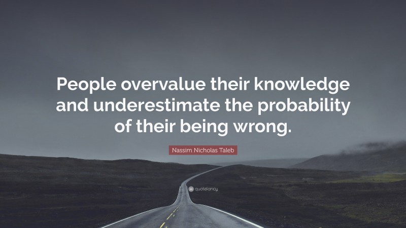 Nassim Nicholas Taleb Quote: “People overvalue their knowledge and underestimate the probability of their being wrong.”