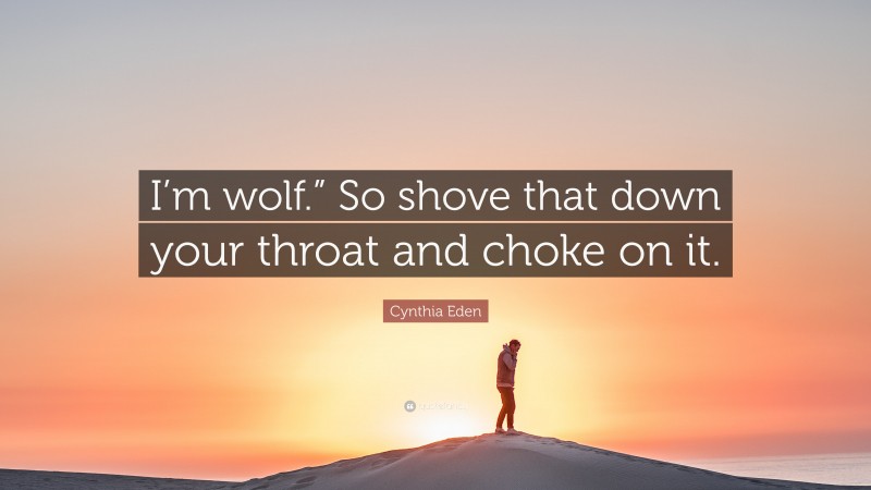 Cynthia Eden Quote: “I’m wolf.” So shove that down your throat and choke on it.”
