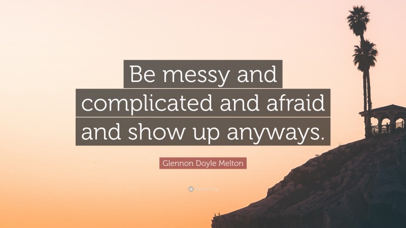 Glennon Doyle Melton Quote: “Be messy and complicated and afraid and show up anyways.”