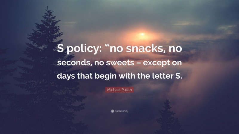 Michael Pollan Quote: “S policy: “no snacks, no seconds, no sweets – except on days that begin with the letter S.”
