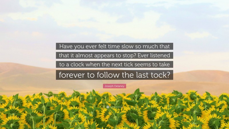 Joseph Delaney Quote: “Have you ever felt time slow so much that that it almost appears to stop? Ever listened to a clock when the next tick seems to take forever to follow the last tock?”