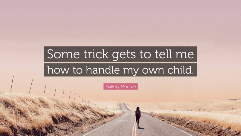 Mallory Monroe Quote: “Some trick gets to tell me how to handle my own child.”