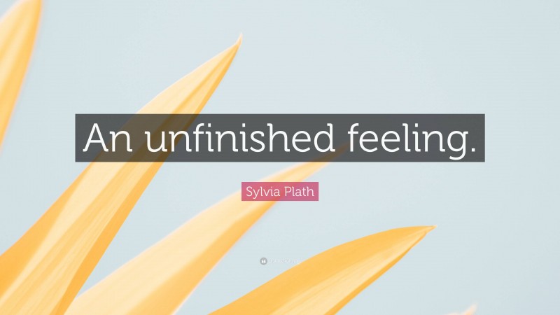 Sylvia Plath Quote: “An unfinished feeling.”