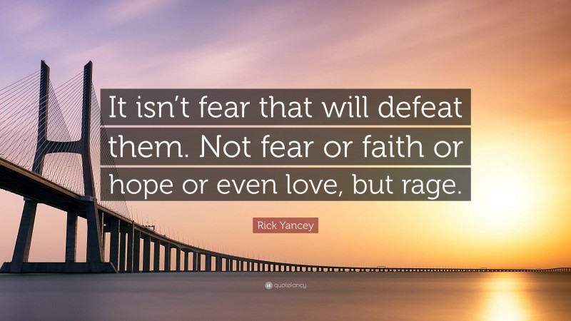 Rick Yancey Quote: “It isn’t fear that will defeat them. Not fear or faith or hope or even love, but rage.”