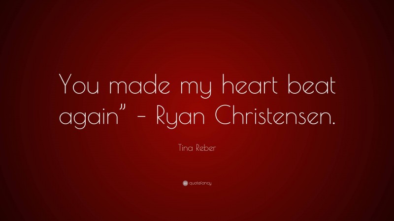 Tina Reber Quote: “You made my heart beat again” – Ryan Christensen.”