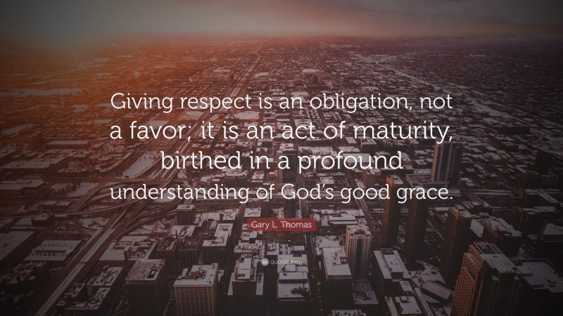 Gary L. Thomas Quote: “Giving respect is an obligation, not a favor; it is an act of maturity, birthed in a profound understanding of God’s good grace.”