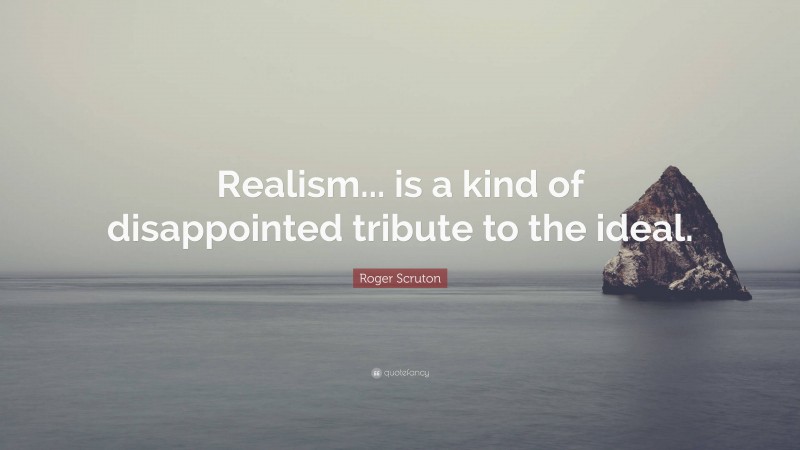 Roger Scruton Quote: “Realism... is a kind of disappointed tribute to the ideal.”