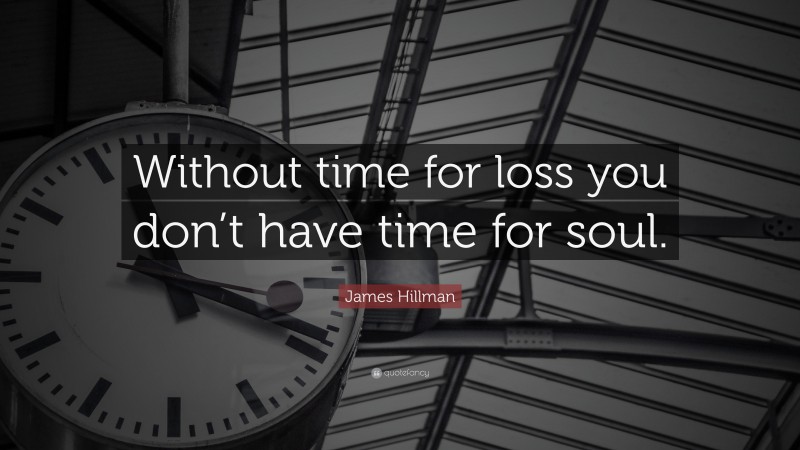 James Hillman Quote: “Without time for loss you don’t have time for soul.”