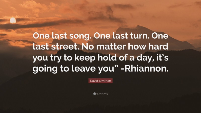 David Levithan Quote: “One last song. One last turn. One last street. No matter how hard you try to keep hold of a day, it’s going to leave you” -Rhiannon.”