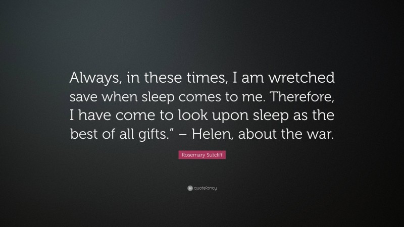 Rosemary Sutcliff Quote: “Always, in these times, I am wretched save when sleep comes to me. Therefore, I have come to look upon sleep as the best of all gifts.” – Helen, about the war.”