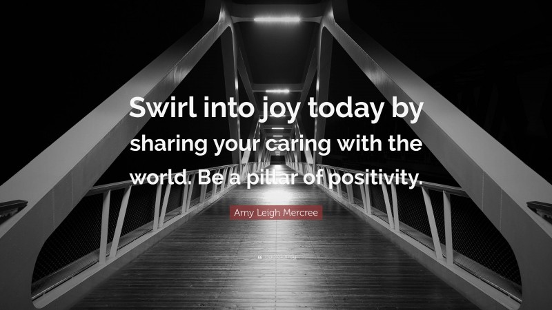 Amy Leigh Mercree Quote: “Swirl into joy today by sharing your caring with the world. Be a pillar of positivity.”