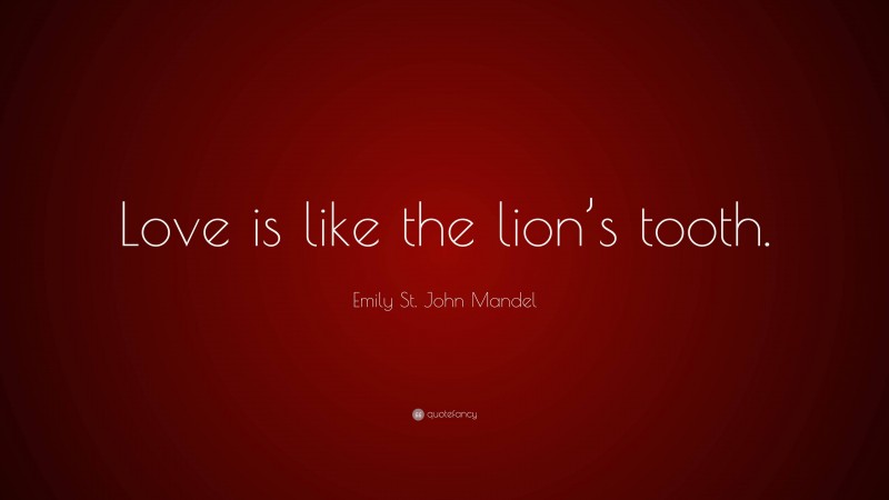 Emily St. John Mandel Quote: “Love is like the lion’s tooth.”