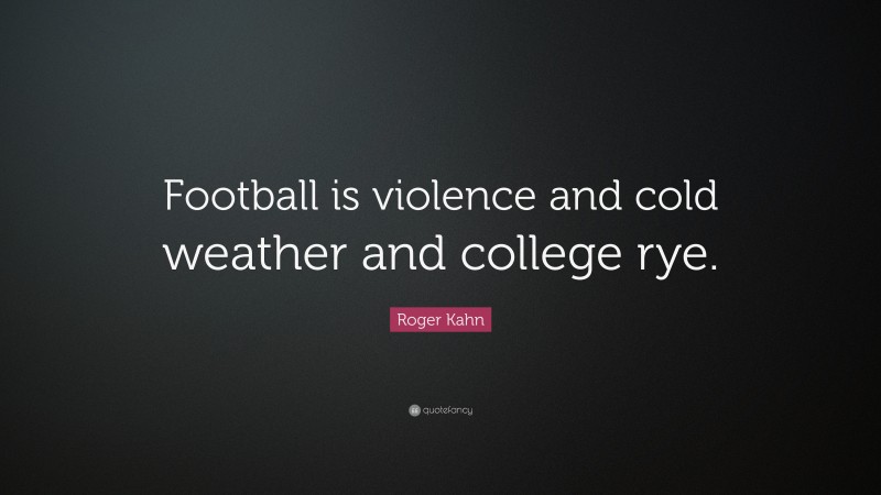 Roger Kahn Quote: “Football is violence and cold weather and college rye.”