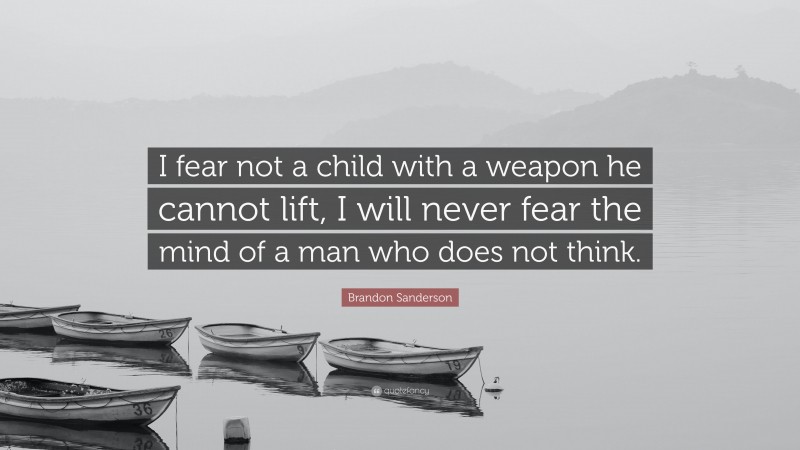 Brandon Sanderson Quote: “I fear not a child with a weapon he cannot lift, I will never fear the mind of a man who does not think.”