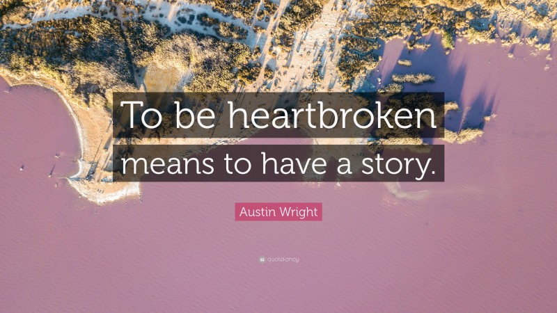 Austin Wright Quote: “To be heartbroken means to have a story.”