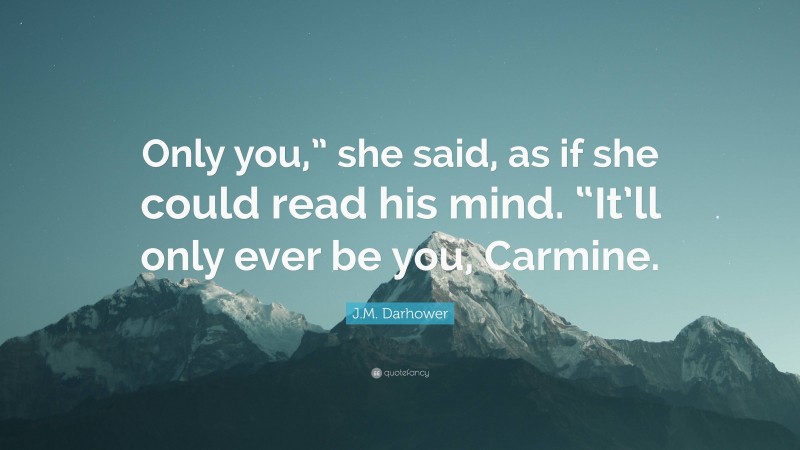 J.M. Darhower Quote: “Only you,” she said, as if she could read his mind. “It’ll only ever be you, Carmine.”