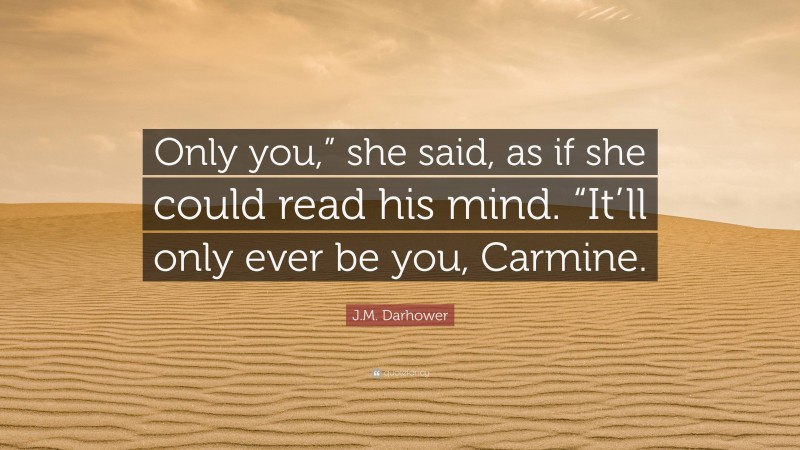 J.M. Darhower Quote: “Only you,” she said, as if she could read his mind. “It’ll only ever be you, Carmine.”