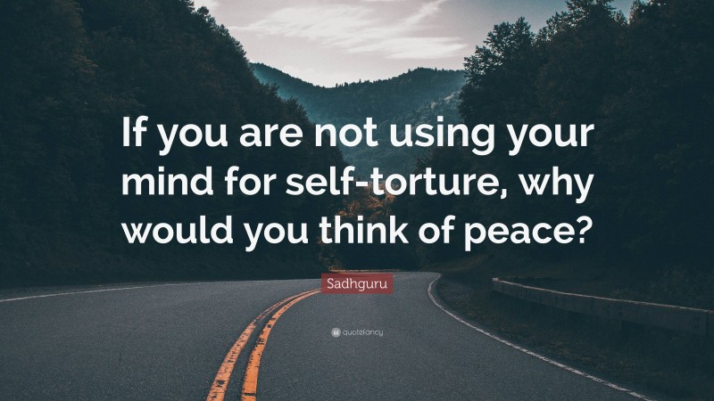 Sadhguru Quote: “If you are not using your mind for self-torture, why would you think of peace?”