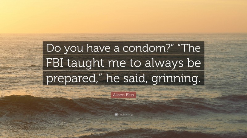 Alison Bliss Quote: “Do you have a condom?” “The FBI taught me to always be prepared,” he said, grinning.”