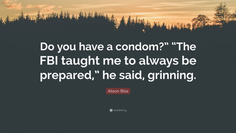 Alison Bliss Quote: “Do you have a condom?” “The FBI taught me to always be prepared,” he said, grinning.”