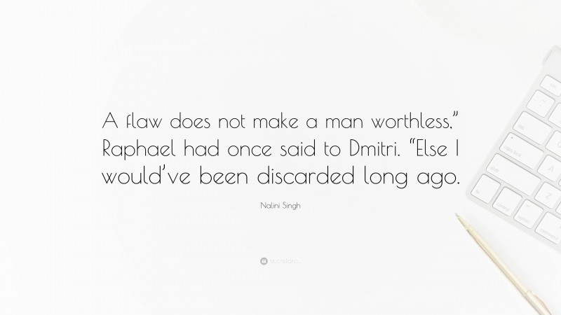 Nalini Singh Quote: “A flaw does not make a man worthless,” Raphael had once said to Dmitri. “Else I would’ve been discarded long ago.”