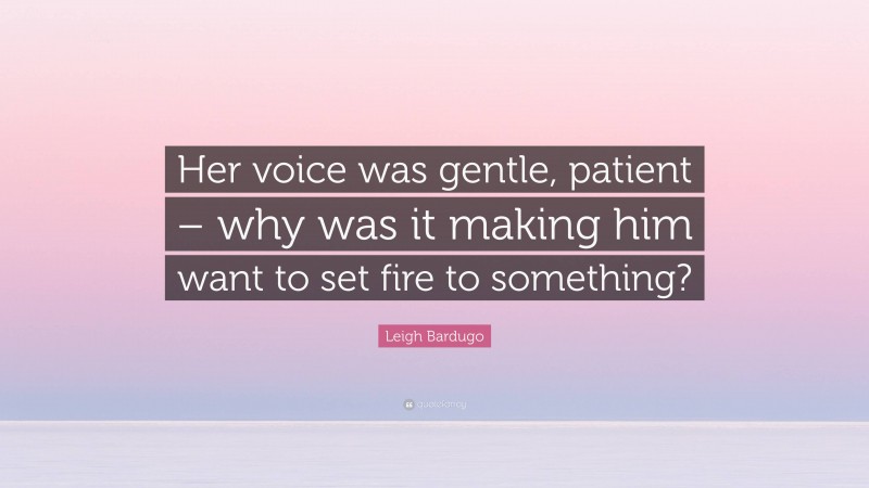 Leigh Bardugo Quote: “Her voice was gentle, patient – why was it making him want to set fire to something?”