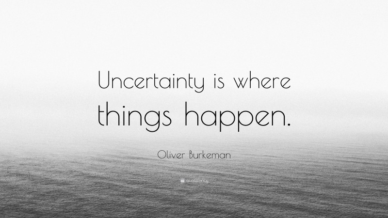 Oliver Burkeman Quote: “Uncertainty is where things happen.”