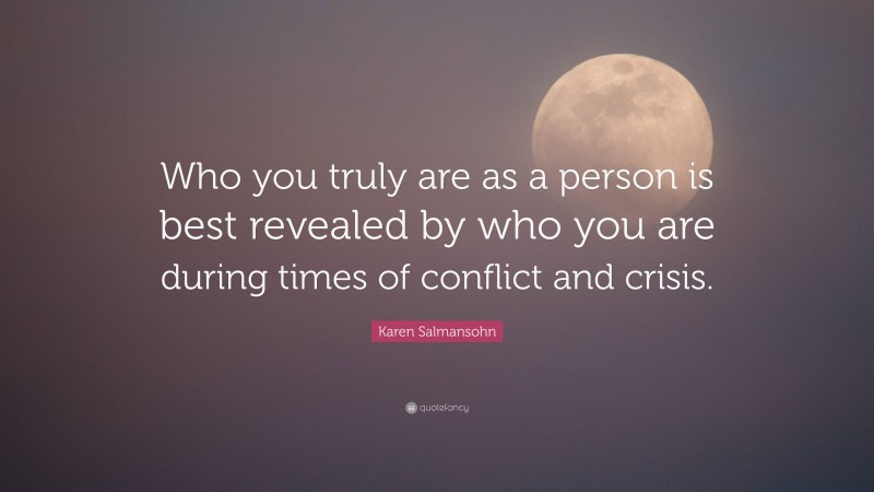 Karen Salmansohn Quote: “Who you truly are as a person is best revealed by who you are during times of conflict and crisis.”