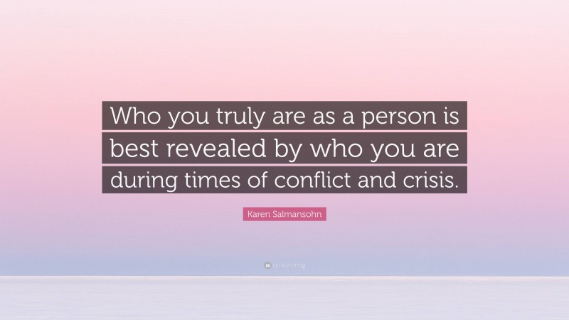 Karen Salmansohn Quote: “Who you truly are as a person is best revealed by who you are during times of conflict and crisis.”