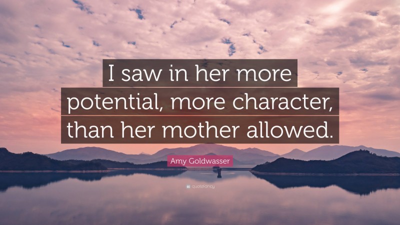 Amy Goldwasser Quote: “I saw in her more potential, more character, than her mother allowed.”