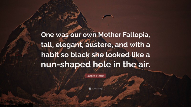 Jasper Fforde Quote: “One was our own Mother Fallopia, tall, elegant, austere, and with a habit so black she looked like a nun-shaped hole in the air.”