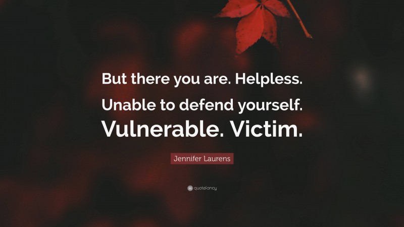 Jennifer Laurens Quote: “But there you are. Helpless. Unable to defend yourself. Vulnerable. Victim.”
