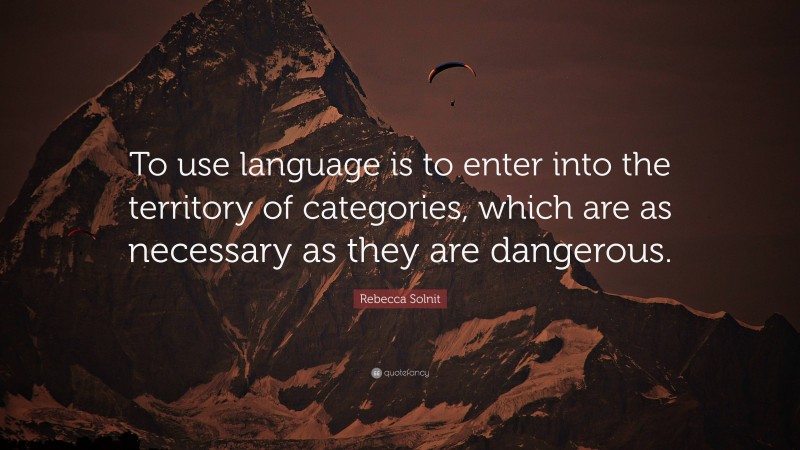 Rebecca Solnit Quote: “To use language is to enter into the territory of categories, which are as necessary as they are dangerous.”