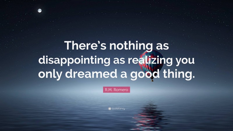 R.M. Romero Quote: “There’s nothing as disappointing as realizing you only dreamed a good thing.”