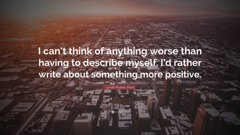 Lynda Mullaly Hunt Quote: “I can’t think of anything worse than having to describe myself. I’d rather write about something more positive.”