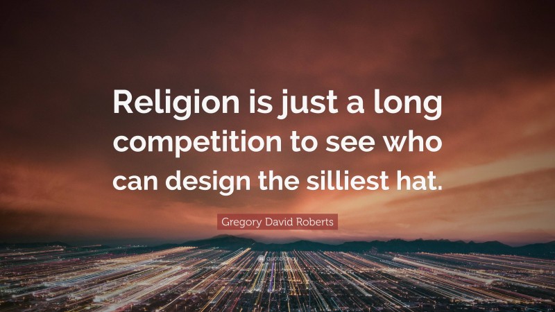 Gregory David Roberts Quote: “Religion is just a long competition to see who can design the silliest hat.”